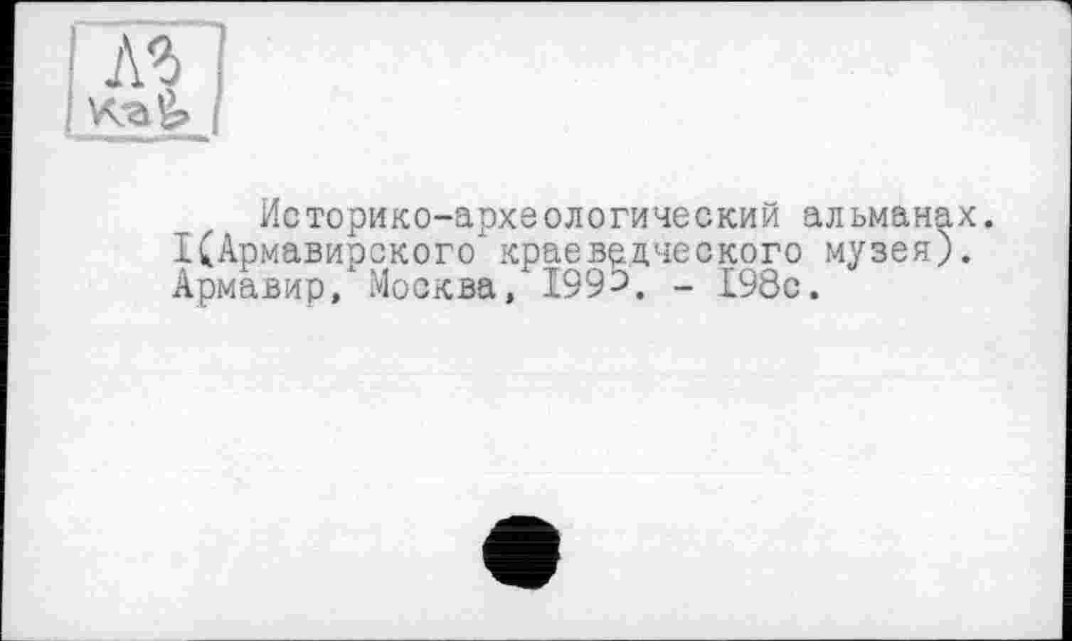 ﻿Историко-археологический альманах. I(Армавирского краеведческого музея). Армавир, Москва, 199^. _ 198с.